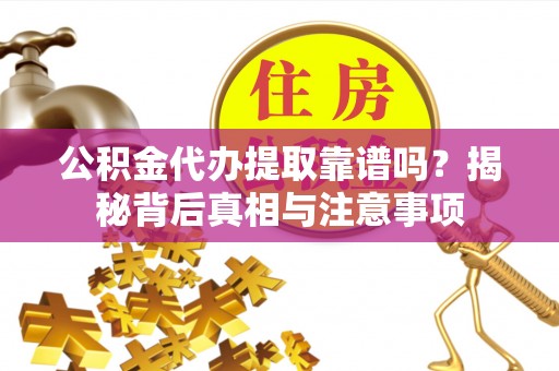 安义公积金代办提取靠谱吗？揭秘背后真相与注意事项