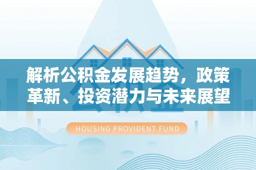 安义解析公积金发展趋势，政策革新、投资潜力与未来展望