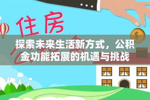 安义探索未来生活新方式，公积金功能拓展的机遇与挑战