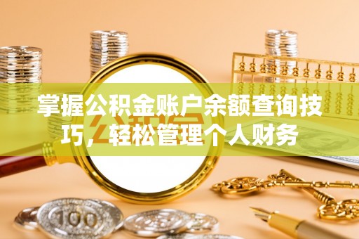 安义掌握公积金账户余额查询技巧，轻松管理个人财务