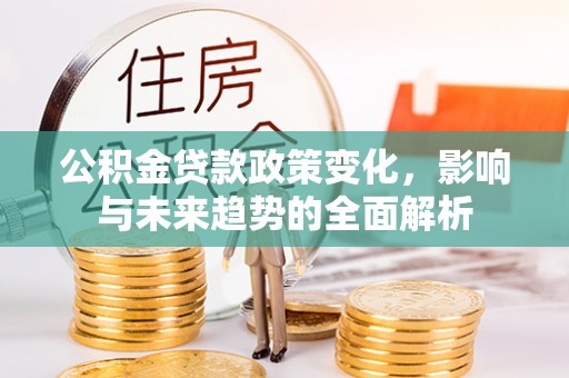 安义公积金贷款政策变化，影响与未来趋势的全面解析