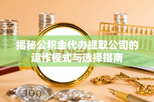 安义揭秘公积金代办提取公司的运作模式与选择指南