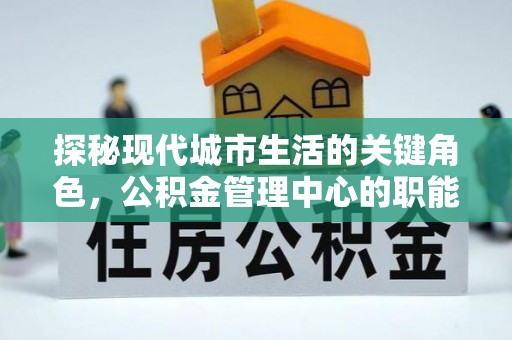 安义探秘现代城市生活的关键角色，公积金管理中心的职能与影响