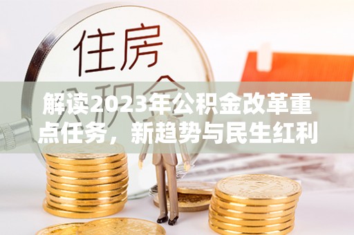 安义解读2023年公积金改革重点任务，新趋势与民生红利