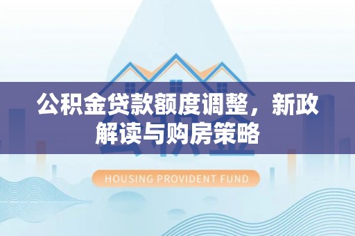 安义公积金贷款额度调整，新政解读与购房策略