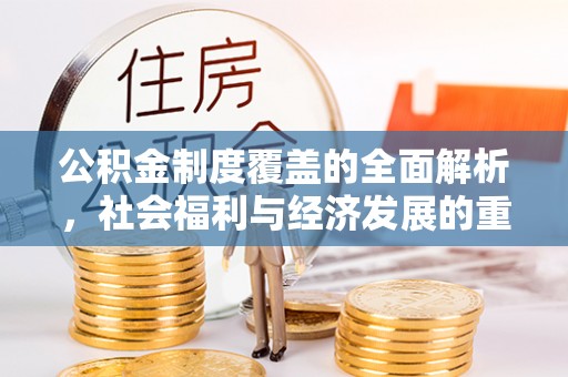 安义公积金制度覆盖的全面解析，社会福利与经济发展的重要纽带