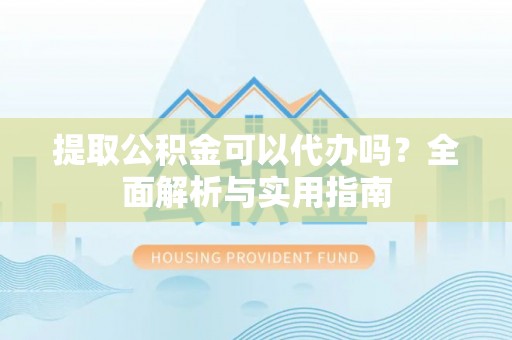 安义提取公积金可以代办吗？全面解析与实用指南