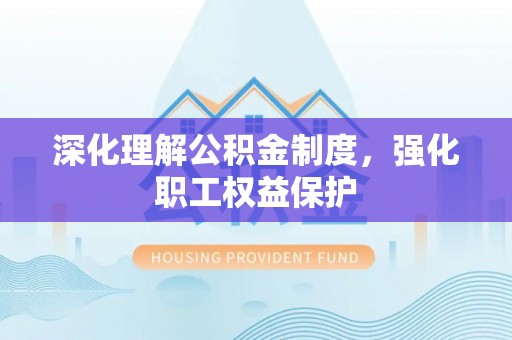 安义深化理解公积金制度，强化职工权益保护