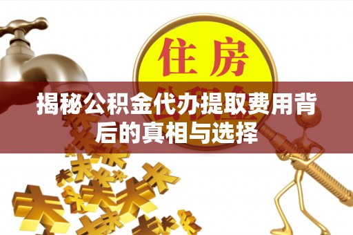 安义揭秘公积金代办提取费用背后的真相与选择