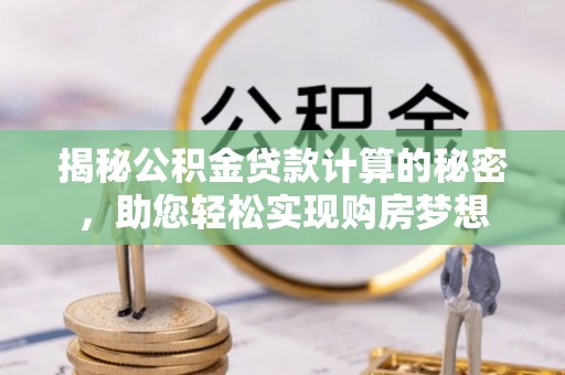 安义揭秘公积金贷款计算的秘密，助您轻松实现购房梦想