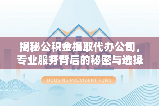 安义揭秘公积金提取代办公司，专业服务背后的秘密与选择指南