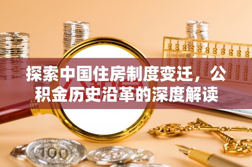 安义探索中国住房制度变迁，公积金历史沿革的深度解读