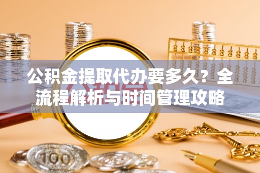 安义公积金提取代办要多久？全流程解析与时间管理攻略