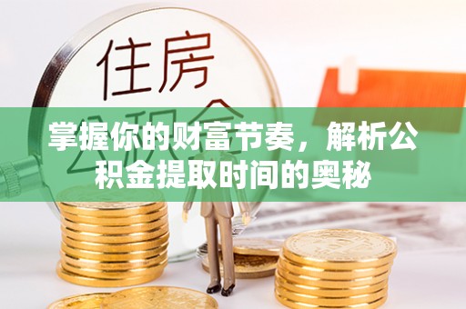 安义掌握你的财富节奏，解析公积金提取时间的奥秘