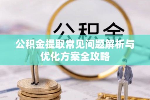 安义公积金提取常见问题解析与优化方案全攻略