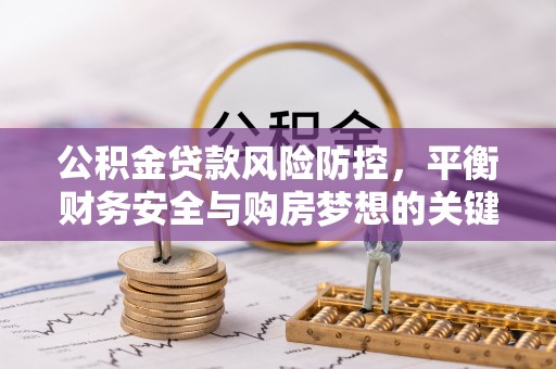 安义公积金贷款风险防控，平衡财务安全与购房梦想的关键