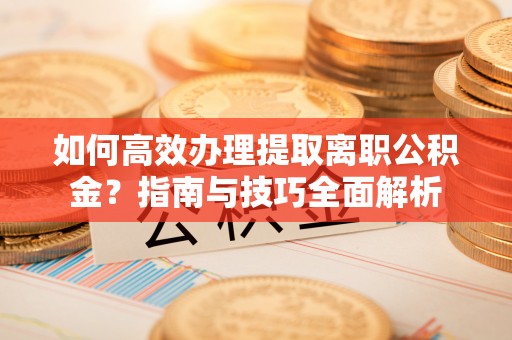 安义如何高效办理提取离职公积金？指南与技巧全面解析