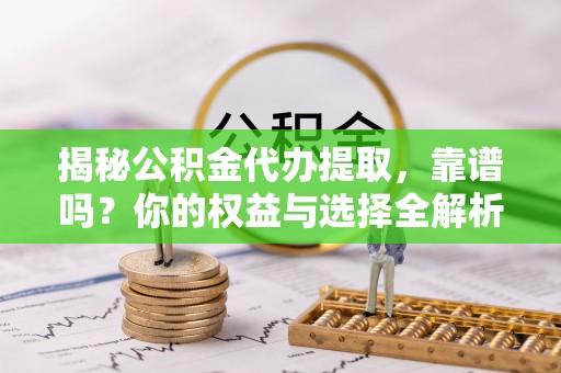 安义揭秘公积金代办提取，靠谱吗？你的权益与选择全解析