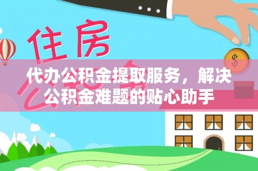 安义代办公积金提取服务，解决公积金难题的贴心助手