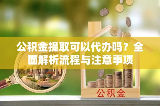 安义公积金提取可以代办吗？全面解析流程与注意事项