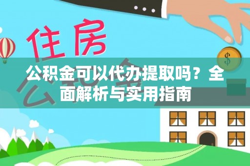 安义公积金可以代办提取吗？全面解析与实用指南
