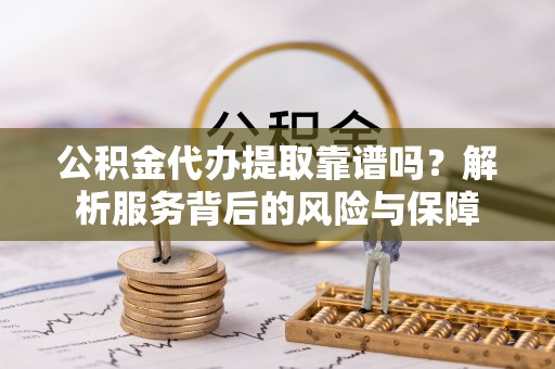 安义公积金代办提取靠谱吗？解析服务背后的风险与保障