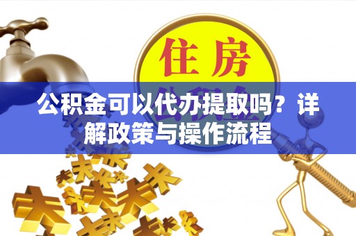 安义公积金可以代办提取吗？详解政策与操作流程