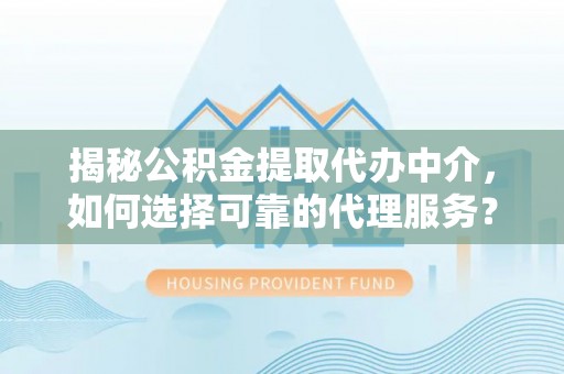 安义揭秘公积金提取代办中介，如何选择可靠的代理服务？