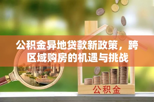 安义公积金异地贷款新政策，跨区域购房的机遇与挑战