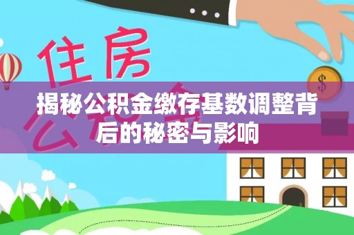 安义揭秘公积金缴存基数调整背后的秘密与影响