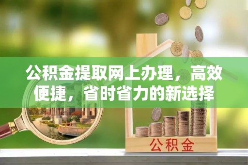 安义公积金提取网上办理，高效便捷，省时省力的新选择