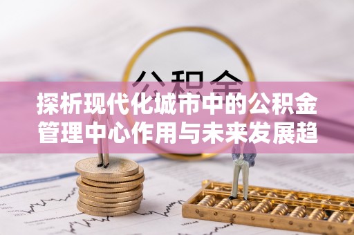 安义探析现代化城市中的公积金管理中心作用与未来发展趋势