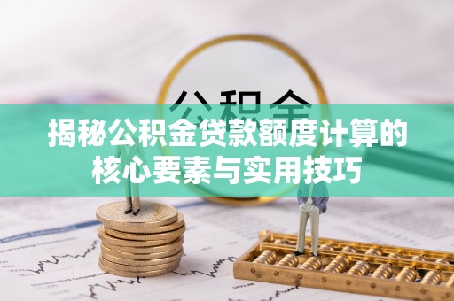 安义揭秘公积金贷款额度计算的核心要素与实用技巧