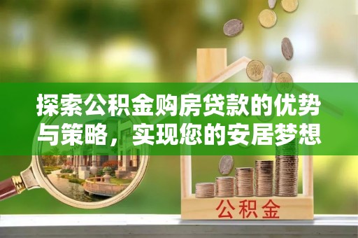 安义探索公积金购房贷款的优势与策略，实现您的安居梦想