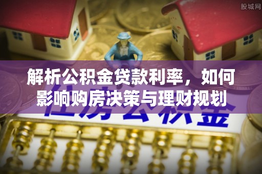 安义解析公积金贷款利率，如何影响购房决策与理财规划