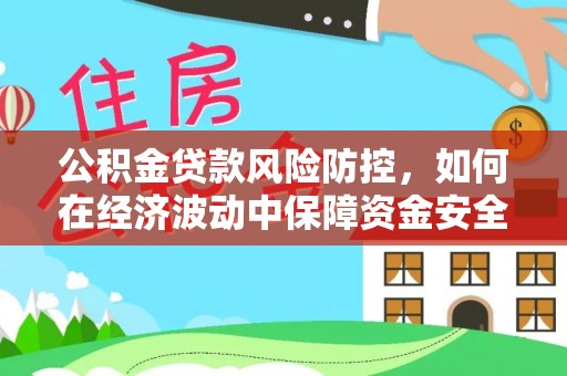 安义公积金贷款风险防控，如何在经济波动中保障资金安全
