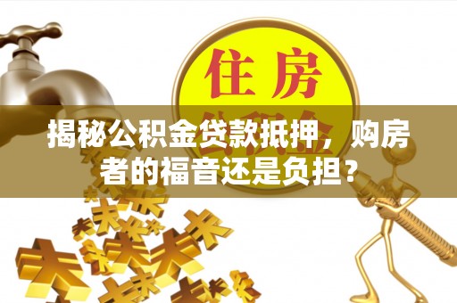 安义揭秘公积金贷款抵押，购房者的福音还是负担？