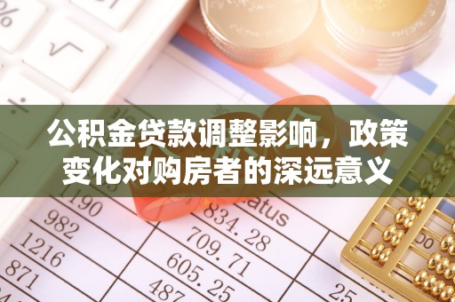 安义公积金贷款调整影响，政策变化对购房者的深远意义
