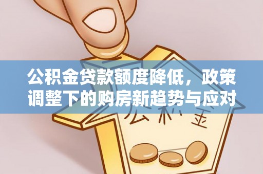 安义公积金贷款额度降低，政策调整下的购房新趋势与应对策略