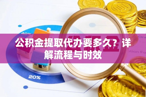 安义公积金提取代办要多久？详解流程与时效