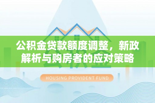 安义公积金贷款额度调整，新政解析与购房者的应对策略