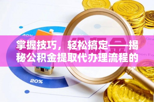 安义掌握技巧，轻松搞定——揭秘公积金提取代办理流程的关键步骤