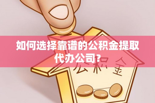 安义如何选择靠谱的公积金提取代办公司？
