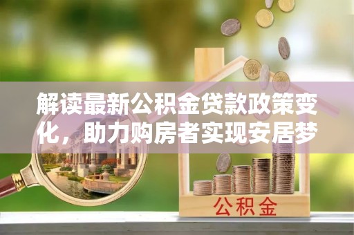 安义解读最新公积金贷款政策变化，助力购房者实现安居梦想