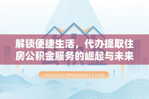 安义解锁便捷生活，代办提取住房公积金服务的崛起与未来
