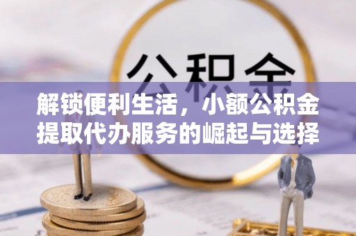 安义解锁便利生活，小额公积金提取代办服务的崛起与选择