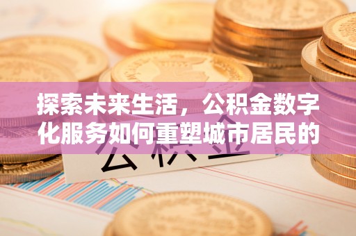 安义探索未来生活，公积金数字化服务如何重塑城市居民的财务管理
