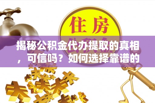安义揭秘公积金代办提取的真相，可信吗？如何选择靠谱的服务商？