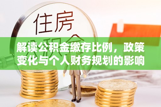 安义解读公积金缴存比例，政策变化与个人财务规划的影响