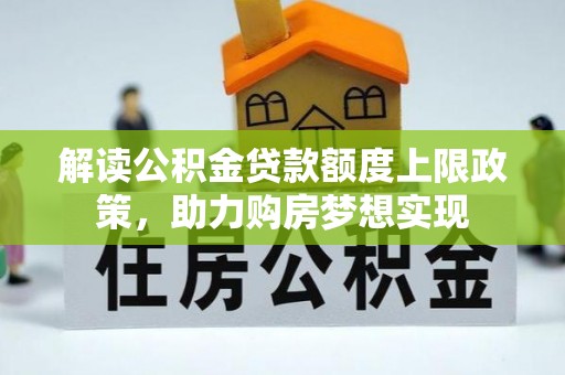 安义解读公积金贷款额度上限政策，助力购房梦想实现